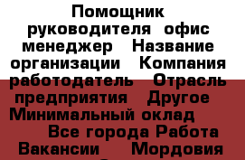 Помощник руководителя/ офис-менеджер › Название организации ­ Компания-работодатель › Отрасль предприятия ­ Другое › Минимальный оклад ­ 21 000 - Все города Работа » Вакансии   . Мордовия респ.,Саранск г.